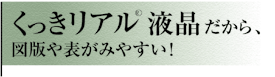 くっきリアル(R)液晶だから、図版や表がみやすい！