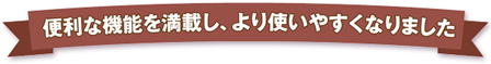 便利な機能を満載し、より使いやすくなりました