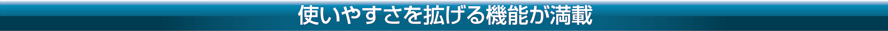 使いやすさを拡げる機能が満載