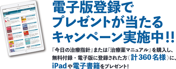 電子版登録でプレゼントが当たるキャンペーン実施中！！『今日の治療指針』または『治療薬マニュアル』を購入し、無料付録・電子版に登録された方(計360 名様)に、iPadや電子書籍をプレゼント！国内最大級の総合診療データベース 今日の診療