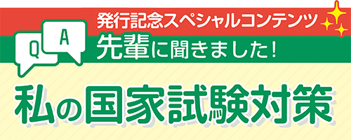 発行記念スペシャルコンテンツ　先輩に聞きました！私の国家試験対策